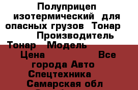Полуприцеп изотермический (для опасных грузов) Тонар 974603 › Производитель ­ Тонар › Модель ­ 974 603 › Цена ­ 2 590 000 - Все города Авто » Спецтехника   . Самарская обл.,Октябрьск г.